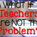 What If Teachers ARE NOT the Problem?