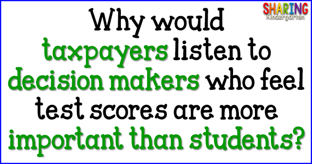 Why would anyone {taxpayers} want to listen to ANYONE {decision makers} who feel test scores are more important than students? 