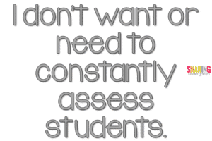 I don't want or need to constantly assess students.