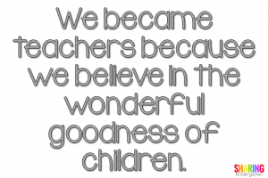 We became teachers because we believe in the wonderful goodness of children.